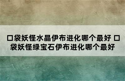 口袋妖怪水晶伊布进化哪个最好 口袋妖怪绿宝石伊布进化哪个最好